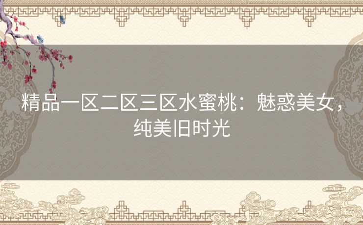 精品一区二区三区水蜜桃:魅惑美女,纯美旧时光 精品一区二区三区水蜜桃:魅惑美女,纯美旧时光