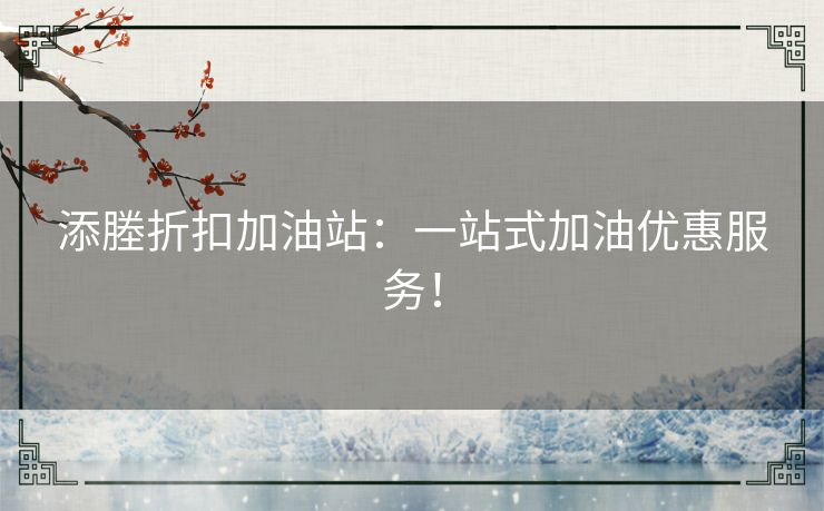 添塍折扣加油站:一站式加油优惠服务! 添塍折扣加油站:一站式加油优惠服务!