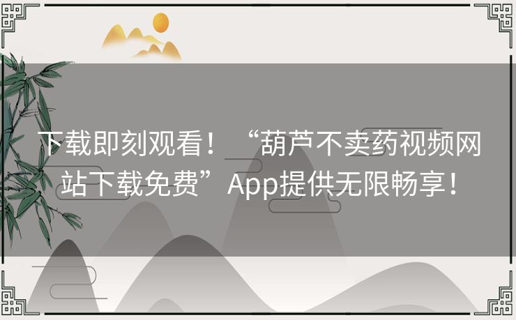 下载即刻观看！“葫芦不卖药视频网站下载免费”App提供无限畅享！