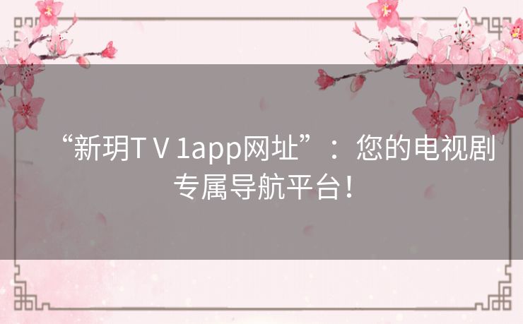 “新玥TⅤ1app网址”:您的电视剧专属导航平台! “新玥TⅤ1app网址”:您的电视剧专属导航平台!