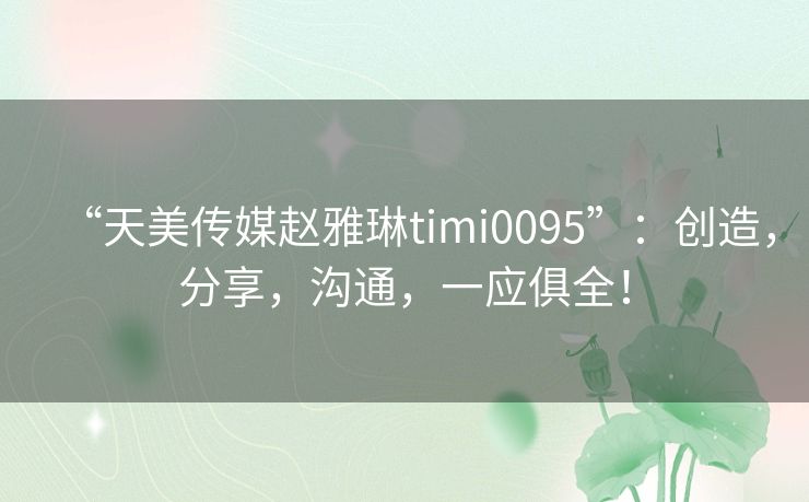 “天美传媒赵雅琳timi0095”:创造,分享,沟通,一应俱全! “天美传媒赵雅琳timi0095”:创造,分享,沟通,一应俱全!