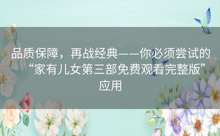 品质保障,再战经典——你必须尝试的“家有儿女第三部免费观看完整版”应用 品质保障,再战经典——你必须尝试的“家有儿女第三部免费观看完整版”应用