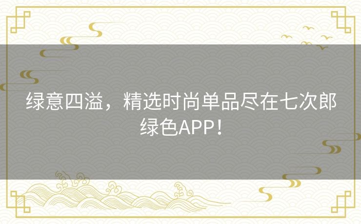 绿意四溢，精选时尚单品尽在七次郎绿色APP！