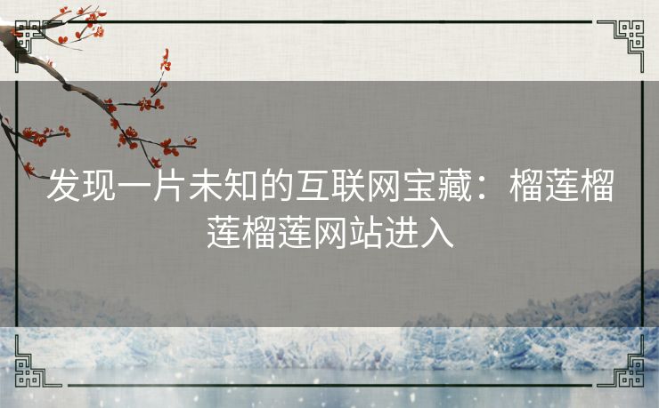 发现一片未知的互联网宝藏：榴莲榴莲榴莲网站进入