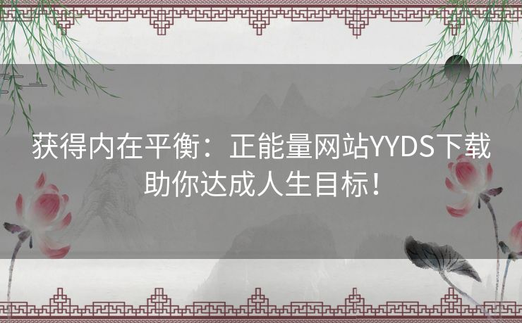 获得内在平衡:正能量网站YYDS下载助你达成人生目标! 获得内在平衡:正能量网站YYDS下载助你达成人生目标!