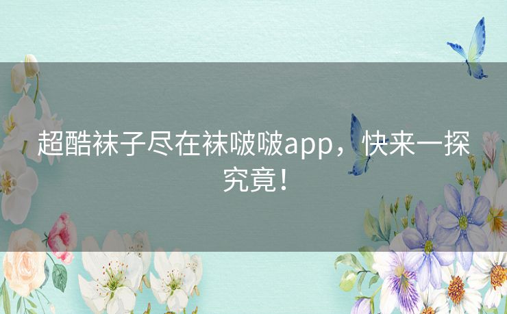 超酷袜子尽在袜啵啵app，快来一探究竟！