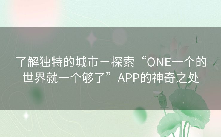 了解独特的城市-探索“ONE一个的世界就一个够了”APP的神奇之处 了解独特的城市-探索“ONE一个的世界就一个够了”APP的神奇之处