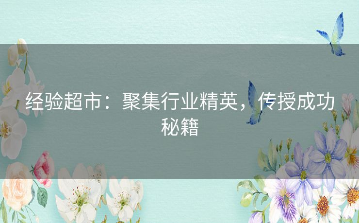 经验超市:聚集行业精英,传授成功秘籍 经验超市:聚集行业精英,传授成功秘籍