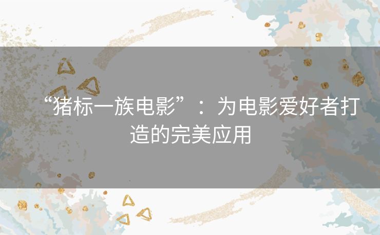 “猪标一族电影”:为电影爱好者打造的完美应用 “猪标一族电影”:为电影爱好者打造的完美应用