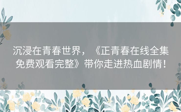 沉浸在青春世界，《正青春在线全集免费观看完整》带你走进热血剧情！
