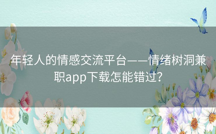 年轻人的情感交流平台——情绪树洞兼职app下载怎能错过? 年轻人的情感交流平台——情绪树洞兼职app下载怎能错过?