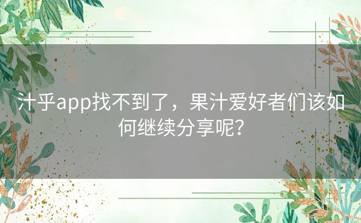 汁乎app找不到了,果汁爱好者们该如何继续分享呢? 汁乎app找不到了,果汁爱好者们该如何继续分享呢?
