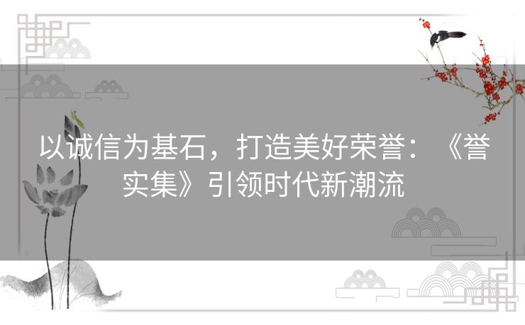 以诚信为基石,打造美好荣誉:《誉实集》引领时代新潮流 以诚信为基石,打造美好荣誉:《誉实集》引领时代新潮流