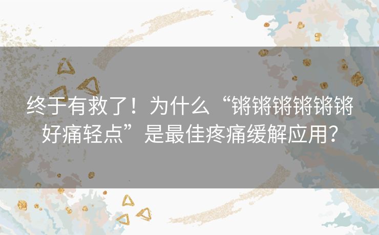 终于有救了！为什么“锵锵锵锵锵锵好痛轻点”是最佳疼痛缓解应用？