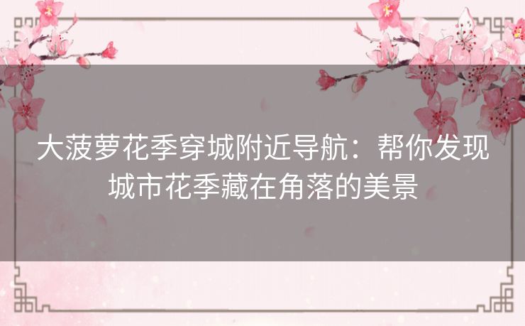 大菠萝花季穿城附近导航:帮你发现城市花季藏在角落的美景 大菠萝花季穿城附近导航:帮你发现城市花季藏在角落的美景