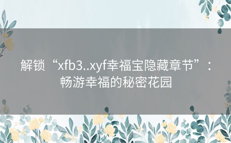 解锁“xfb3..xyf幸福宝隐藏章节”:畅游幸福的秘密花园 解锁“xfb3..xyf幸福宝隐藏章节”:畅游幸福的秘密花园