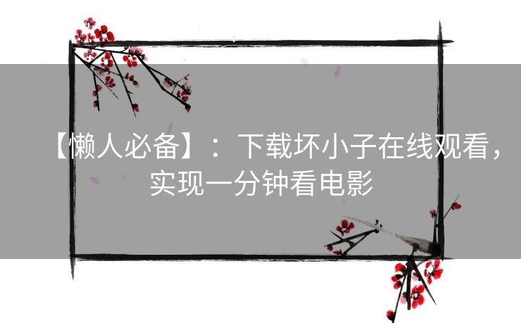 【懒人必备】:下载坏小子在线观看,实现一分钟看电影 【懒人必备】:下载坏小子在线观看,实现一分钟看电影