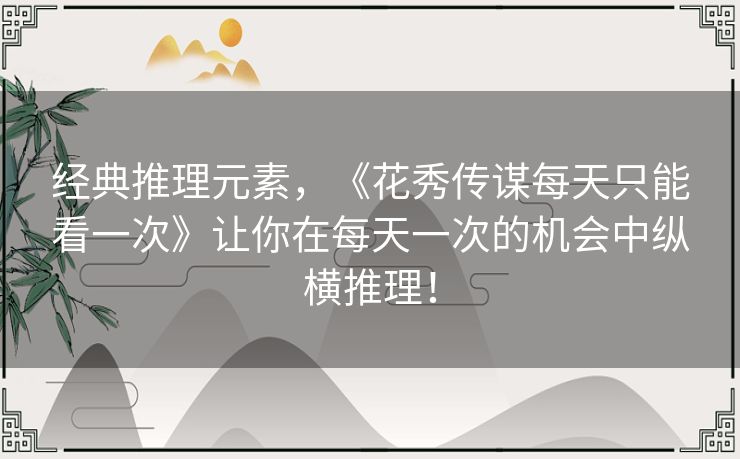 经典推理元素,《花秀传谋每天只能看一次》让你在每天一次的机会中纵横推理! 经典推理元素,《花秀传谋每天只能看一次》让你在每天一次的机会中纵横推理!