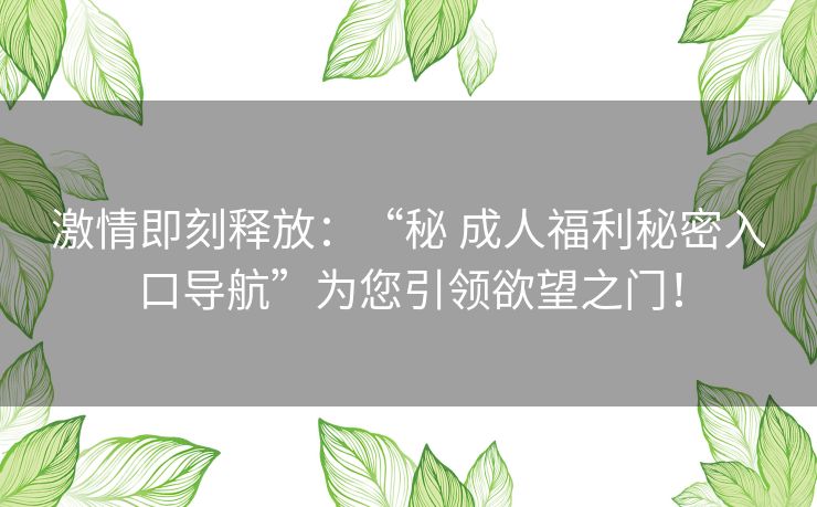 激情即刻释放:“秘 成人福利秘密入口导航”为您引领欲望之门! 激情即刻释放:“秘 成人福利秘密入口导航”为您引领欲望之门!