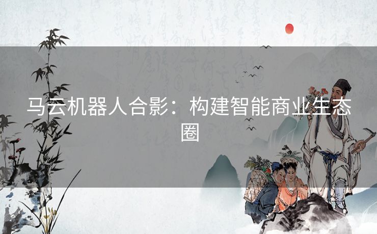 马云机器人合影：构建智能商业生态圈