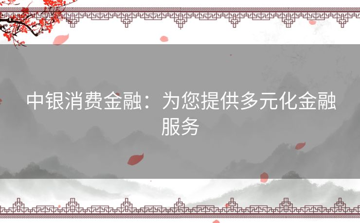 中银消费金融:为您提供多元化金融服务 中银消费金融:为您提供多元化金融服务