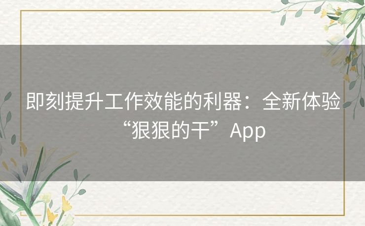 即刻提升工作效能的利器:全新体验“狠狠的干”App 即刻提升工作效能的利器:全新体验“狠狠的干”App
