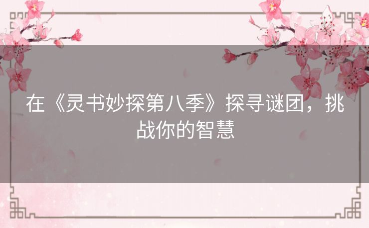 在《灵书妙探第八季》探寻谜团,挑战你的智慧 在《灵书妙探第八季》探寻谜团,挑战你的智慧