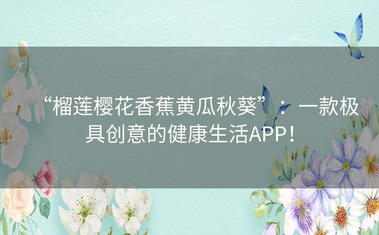 “榴莲樱花香蕉黄瓜秋葵”:一款极具创意的健康生活APP! “榴莲樱花香蕉黄瓜秋葵”:一款极具创意的健康生活APP!