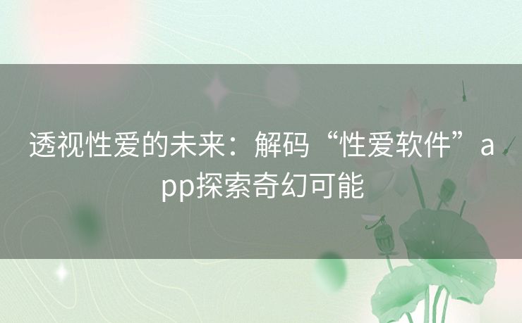 透视性爱的未来:解码“性爱软件”app探索奇幻可能 透视性爱的未来:解码“性爱软件”app探索奇幻可能