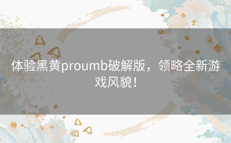 体验黑黄proumb破解版,领略全新游戏风貌! 体验黑黄proumb破解版,领略全新游戏风貌!