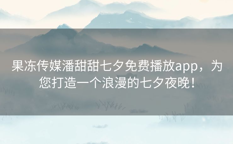 果冻传媒潘甜甜七夕免费播放app,为您打造一个浪漫的七夕夜晚! 果冻传媒潘甜甜七夕免费播放app,为您打造一个浪漫的七夕夜晚!