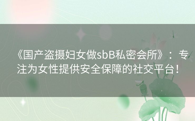 《国产盗摄妇女做sbB私密会所》:专注为女性提供安全保障的社交平台! 《国产盗摄妇女做sbB私密会所》:专注为女性提供安全保障的社交平台!