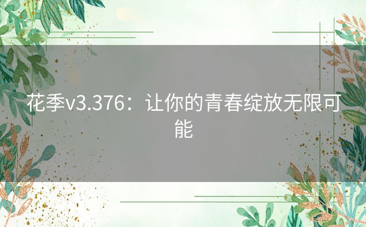 花季v3.376:让你的青春绽放无限可能 花季v3.376:让你的青春绽放无限可能