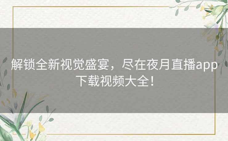 解锁全新视觉盛宴,尽在夜月直播app下载视频大全! 解锁全新视觉盛宴,尽在夜月直播app下载视频大全!