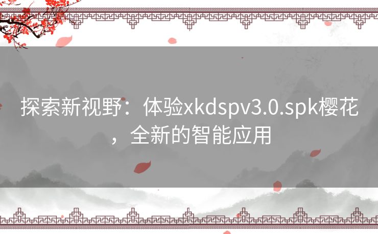 探索新视野:体验xkdspv3.0.spk樱花,全新的智能应用 探索新视野:体验xkdspv3.0.spk樱花,全新的智能应用