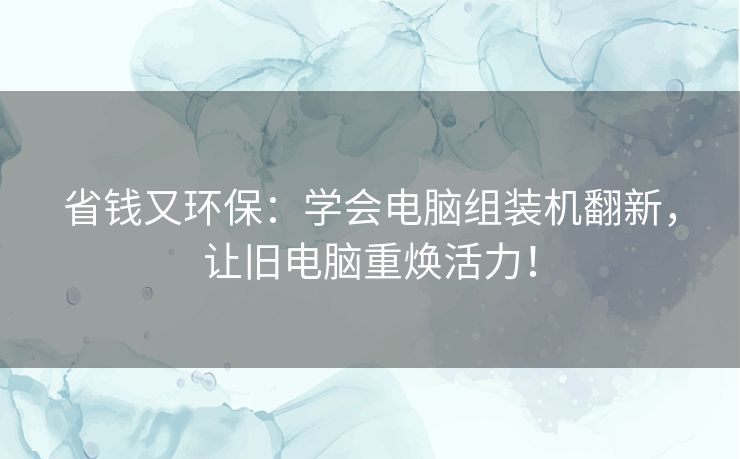 省钱又环保：学会电脑组装机翻新，让旧电脑重焕活力！