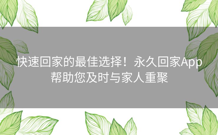 快速回家的最佳选择!永久回家App帮助您及时与家人重聚 快速回家的最佳选择!永久回家App帮助您及时与家人重聚