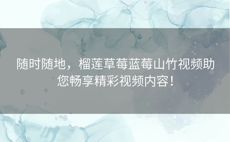 随时随地,榴莲草莓蓝莓山竹视频助您畅享精彩视频内容! 随时随地,榴莲草莓蓝莓山竹视频助您畅享精彩视频内容!
