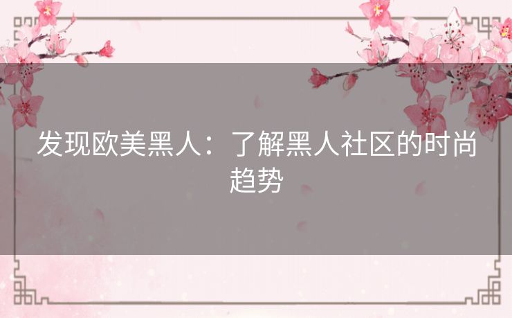 发现欧美黑人:了解黑人社区的时尚趋势 发现欧美黑人:了解黑人社区的时尚趋势