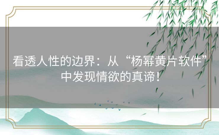 看透人性的边界:从“杨幂黄片软件”中发现情欲的真谛! 看透人性的边界:从“杨幂黄片软件”中发现情欲的真谛!