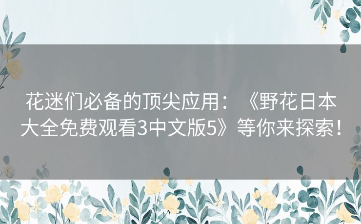 花迷们必备的顶尖应用:《野花日本大全免费观看3中文版5》等你来探索! 花迷们必备的顶尖应用:《野花日本大全免费观看3中文版5》等你来探索!