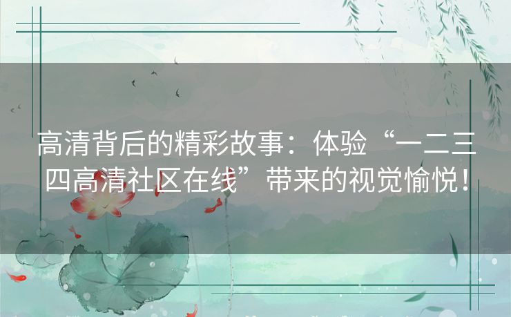高清背后的精彩故事:体验“一二三四高清社区在线”带来的视觉愉悦! 高清背后的精彩故事:体验“一二三四高清社区在线”带来的视觉愉悦!