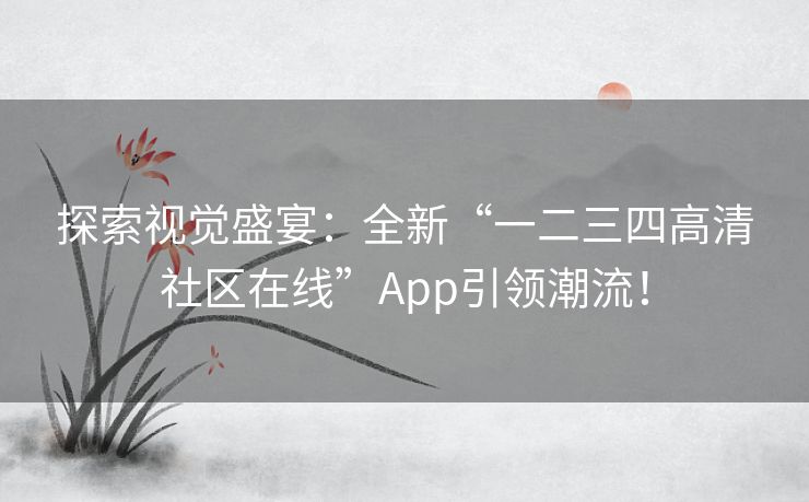 探索视觉盛宴：全新“一二三四高清社区在线”App引领潮流！