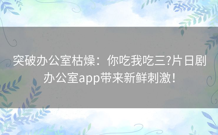 突破办公室枯燥:你吃我吃三?片日剧办公室app带来新鲜刺激! 突破办公室枯燥:你吃我吃三?片日剧办公室app带来新鲜刺激!