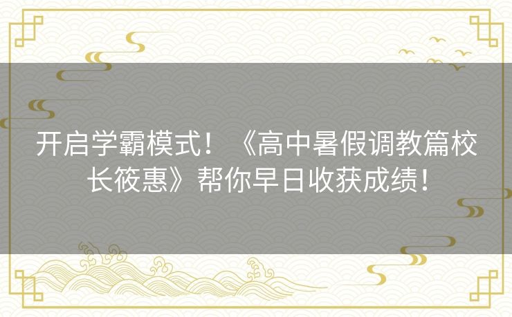 开启学霸模式!《高中暑假调教篇校长筱惠》帮你早日收获成绩! 开启学霸模式!《高中暑假调教篇校长筱惠》帮你早日收获成绩!