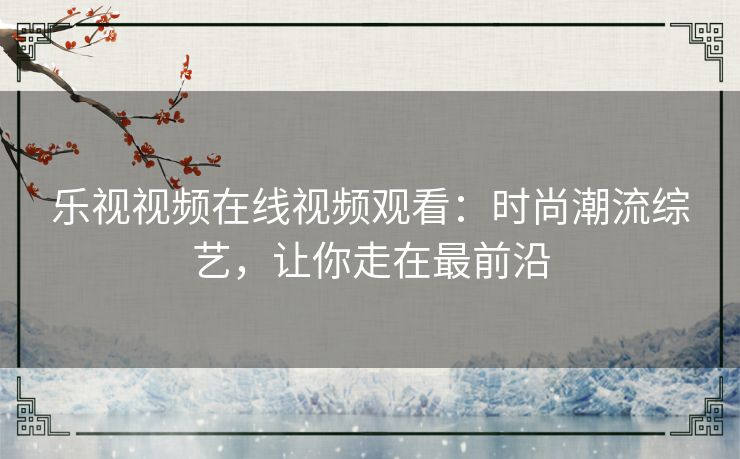 乐视视频在线视频观看:时尚潮流综艺,让你走在最前沿 乐视视频在线视频观看:时尚潮流综艺,让你走在最前沿