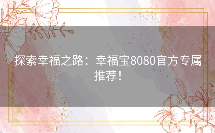 探索幸福之路:幸福宝8080官方专属推荐! 探索幸福之路:幸福宝8080官方专属推荐!