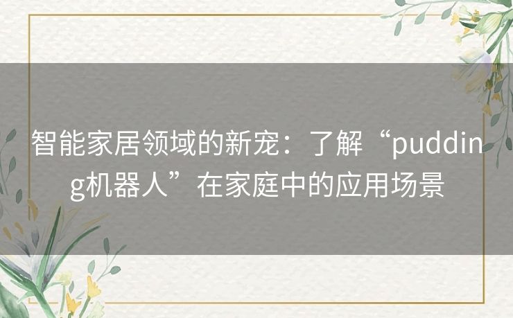 智能家居领域的新宠:了解“pudding机器人”在家庭中的应用场景 智能家居领域的新宠:了解“pudding机器人”在家庭中的应用场景