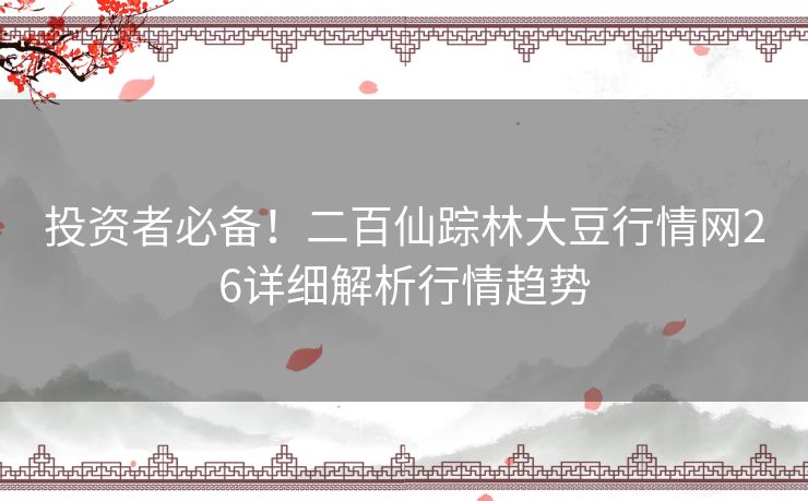 投资者必备!二百仙踪林大豆行情网26详细解析行情趋势 投资者必备!二百仙踪林大豆行情网26详细解析行情趋势