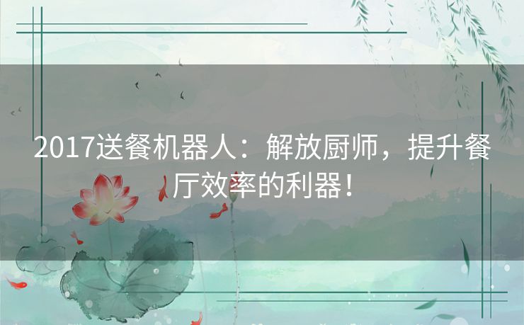2017送餐机器人：解放厨师，提升餐厅效率的利器！